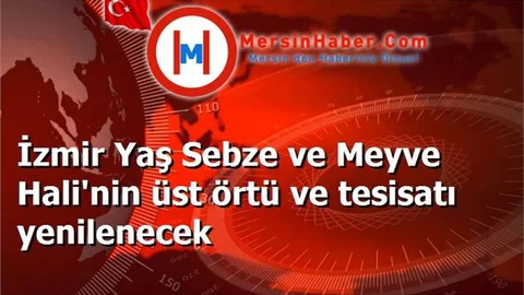 İzmir Yaş Sebze ve Meyve Hali'nin üst örtü ve tesisatı yenilenecek