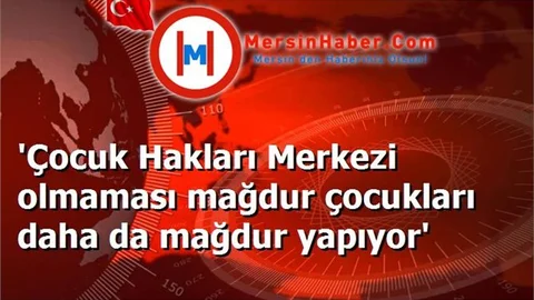 'Çocuk Hakları Merkezi olmaması mağdur çocukları daha da mağdur yapıyor'