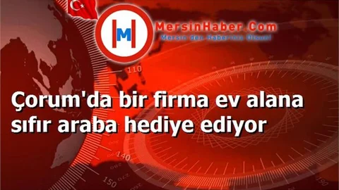 Çorum'da bir firma ev alana sıfır araba hediye ediyor