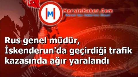 Rus genel müdür, İskenderun'da geçirdiği trafik kazasında ağır yaralandı