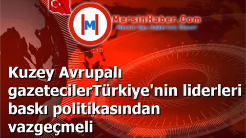 Kuzey Avrupalı gazetecilerTürkiye'nin liderleri baskı politikasından vazgeçmeli