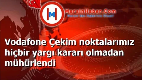 Vodafone Çekim noktalarımız hiçbir yargı kararı olmadan mühürlendi