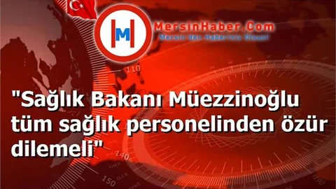 "Sağlık Bakanı Müezzinoğlu tüm sağlık personelinden özür dilemeli"