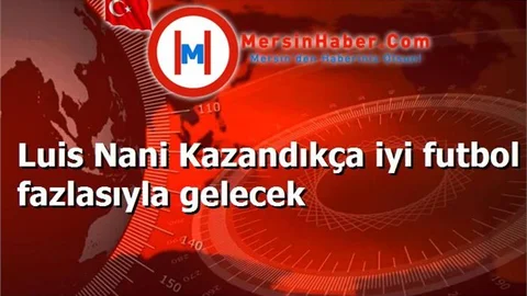 Luis Nani Kazandıkça iyi futbol fazlasıyla gelecek