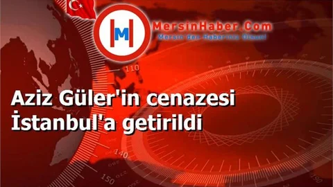 Aziz Güler'in cenazesi İstanbul'a getirildi