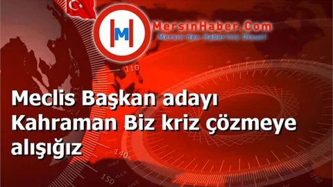 Meclis Başkan adayı Kahraman Biz kriz çözmeye alışığız