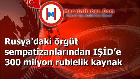 Rusya'daki örgüt sempatizanlarından IŞİD’e 300 milyon rublelik kaynak
