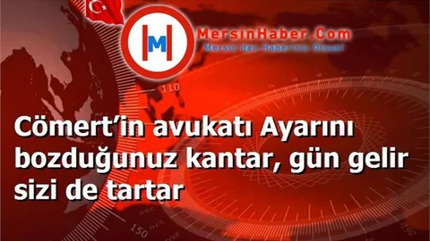 Cömert’in avukatı Ayarını bozduğunuz kantar, gün gelir sizi de tartar