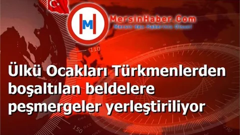 Ülkü Ocakları Türkmenlerden boşaltılan beldelere peşmergeler yerleştiriliyor