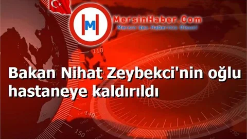 Bakan Nihat Zeybekci'nin oğlu hastaneye kaldırıldı