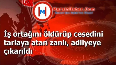 İş ortağını öldürüp cesedini tarlaya atan zanlı, adliyeye çıkarıldı