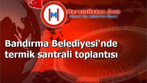 Bandırma Belediyesi'nde termik santrali toplantısı
