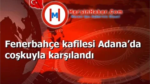 Fenerbahçe kafilesi Adana’da coşkuyla karşılandı