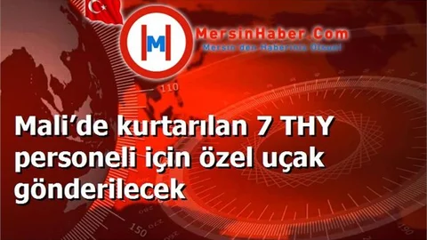 Mali’de kurtarılan 7 THY personeli için özel uçak gönderilecek