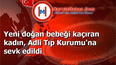 Yeni doğan bebeği kaçıran kadın, Adli Tıp Kurumu'na sevk edildi