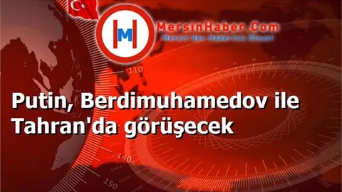 Putin, Berdimuhamedov ile Tahran'da görüşecek