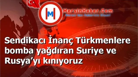 Sendikacı İnanç Türkmenlere bomba yağdıran Suriye ve Rusya’yı kınıyoruz