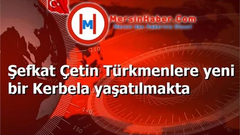 Şefkat Çetin Türkmenlere yeni bir Kerbela yaşatılmakta