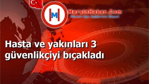 Hasta ve yakınları 3 güvenlikçiyi bıçakladı
