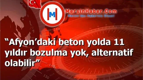 “Afyon’daki beton yolda 11 yıldır bozulma yok, alternatif olabilir”