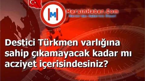 Destici Türkmen varlığına sahip çıkamayacak kadar mı acziyet içerisindesiniz?