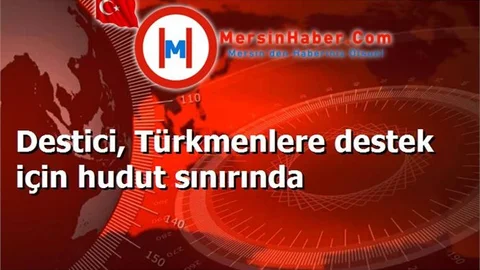 Destici, Türkmenlere destek için hudut sınırında