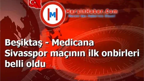 Beşiktaş - Medicana Sivasspor maçının ilk onbirleri belli oldu