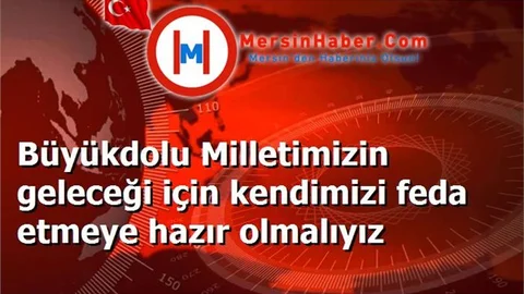 Büyükdolu Milletimizin geleceği için kendimizi feda etmeye hazır olmalıyız