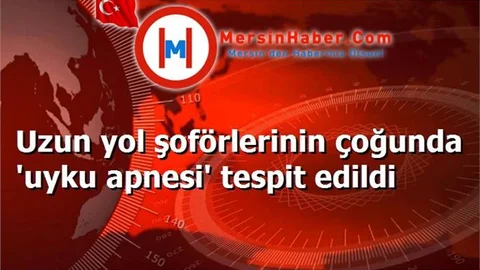Uzun yol şoförlerinin çoğunda 'uyku apnesi' tespit edildi