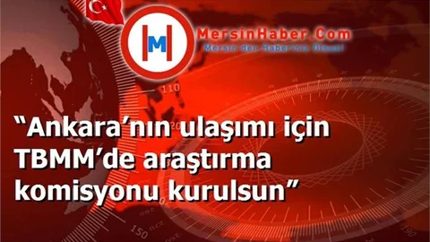 “Ankara’nın ulaşımı için TBMM’de araştırma komisyonu kurulsun”