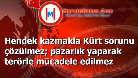 Hendek kazmakla Kürt sorunu çözülmez; pazarlık yaparak terörle mücadele edilmez
