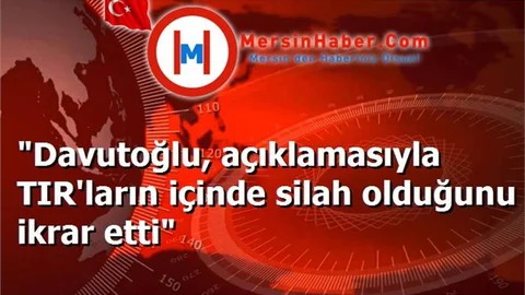 "Davutoğlu, açıklamasıyla TIR'ların içinde silah olduğunu ikrar etti"