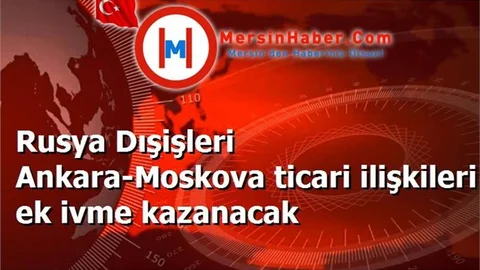 Rusya Dışişleri Ankara-Moskova ticari ilişkileri ek ivme kazanacak