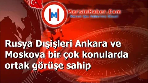 Rusya Dışişleri Ankara ve Moskova bir çok konularda ortak görüşe sahip