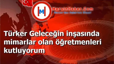 Türker Geleceğin inşasında mimarlar olan öğretmenleri kutluyorum