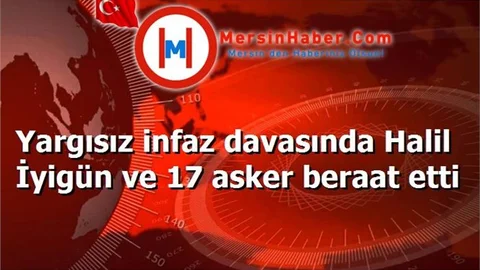 Yargısız infaz davasında Halil İyigün ve 17 asker beraat etti