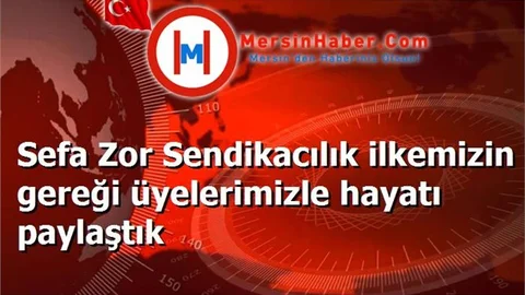 Sefa Zor Sendikacılık ilkemizin gereği üyelerimizle hayatı paylaştık