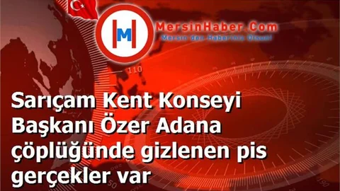 Sarıçam Kent Konseyi Başkanı Özer Adana çöplüğünde gizlenen pis gerçekler var