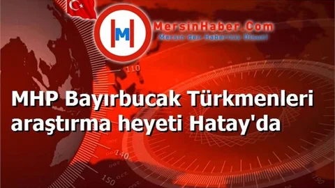 MHP Bayırbucak Türkmenleri araştırma heyeti Hatay'da