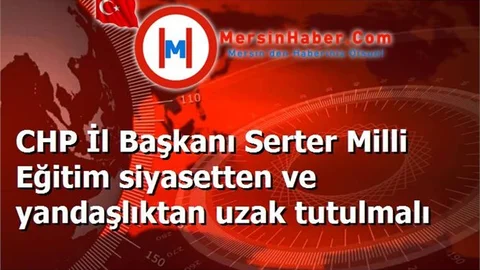 CHP İl Başkanı Serter Milli Eğitim siyasetten ve yandaşlıktan uzak tutulmalı