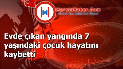 Evde çıkan yangında 7 yaşındaki çocuk hayatını kaybetti
