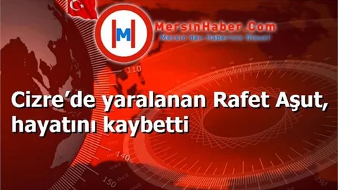 Cizre’de yaralanan Rafet Aşut, hayatını kaybetti