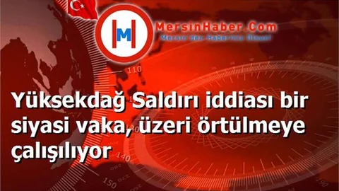 Yüksekdağ Saldırı iddiası bir siyasi vaka, üzeri örtülmeye çalışılıyor