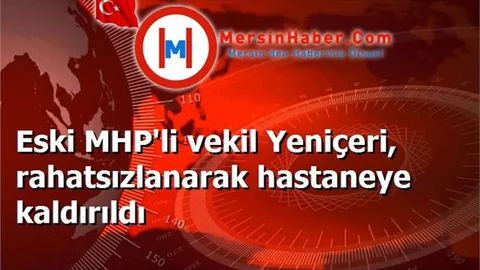 Eski MHP'li vekil Yeniçeri, rahatsızlanarak hastaneye kaldırıldı