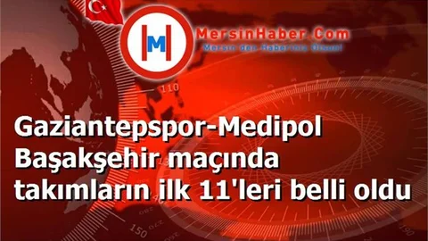 Gaziantepspor-Medipol Başakşehir maçında takımların ilk 11'leri belli oldu