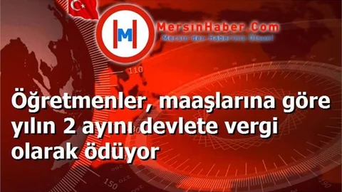 Öğretmenler, maaşlarına göre yılın 2 ayını devlete vergi olarak ödüyor