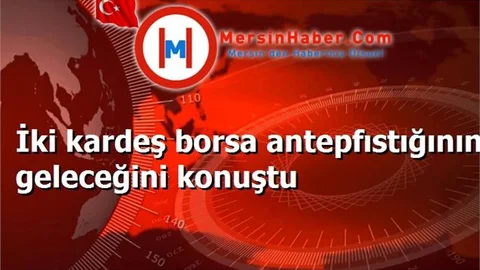 İki kardeş borsa antepfıstığının geleceğini konuştu