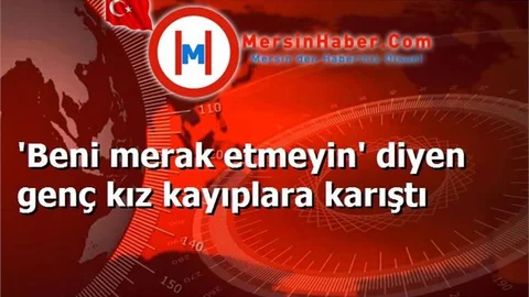 'Beni merak etmeyin' diyen genç kız kayıplara karıştı