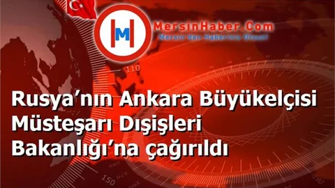 Rusya’nın Ankara Büyükelçisi Müsteşarı Dışişleri Bakanlığı’na çağırıldı