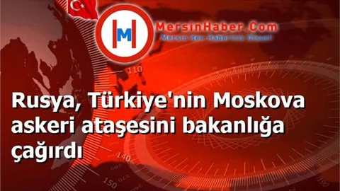 Rusya, Türkiye'nin Moskova askeri ataşesini bakanlığa çağırdı